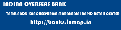 INDIAN OVERSEAS BANK  TAMIL NADU KANCHEEPURAM MARAIMALAI RAPID RETAIL CENTER  banks information 